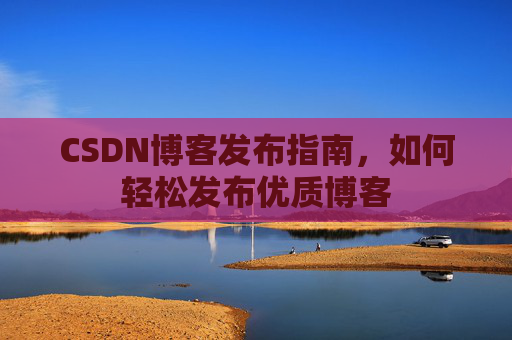 CSDN博客发布指南，如何轻松发布优质博客